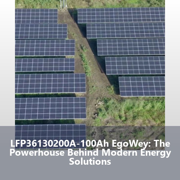LFP36130200A-100Ah EgoWey: The Powerhouse Behind Modern Energy Solutions
